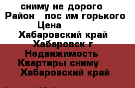 сниму не дорого › Район ­ пос.им горького › Цена ­ 10 000 - Хабаровский край, Хабаровск г. Недвижимость » Квартиры сниму   . Хабаровский край